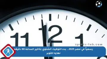 رسمياً في مصر 2025.. بدء التوقيت الشتوي بتأخير الساعة 60 دقيقة نهاية أكتوبر